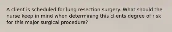 A client is scheduled for lung resection surgery. What should the nurse keep in mind when determining this clients degree of risk for this major surgical procedure?