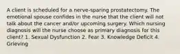 A client is scheduled for a nerve-sparing prostatectomy. The emotional spouse confides in the nurse that the client will not talk about the cancer and/or upcoming surgery. Which nursing diagnosis will the nurse choose as primary diagnosis for this client? 1. Sexual Dysfunction 2. Fear 3. Knowledge Deficit 4. Grieving