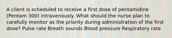 A client is scheduled to receive a first dose of pentamidine (Pentam 300) intravenously. What should the nurse plan to carefully monitor as the priority during administration of the first dose? Pulse rate Breath sounds Blood pressure Respiratory rate