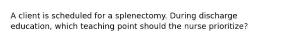 A client is scheduled for a splenectomy. During discharge education, which teaching point should the nurse prioritize?