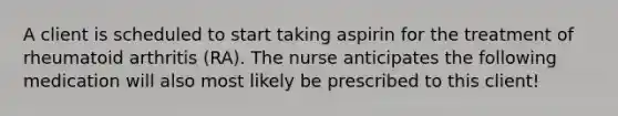 A client is scheduled to start taking aspirin for the treatment of rheumatoid arthritis (RA). The nurse anticipates the following medication will also most likely be prescribed to this client!