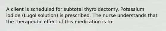 A client is scheduled for subtotal thyroidectomy. Potassium iodide (Lugol solution) is prescribed. The nurse understands that the therapeutic effect of this medication is to: