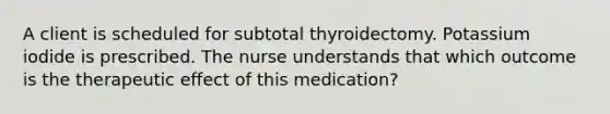 A client is scheduled for subtotal thyroidectomy. Potassium iodide is prescribed. The nurse understands that which outcome is the therapeutic effect of this medication?