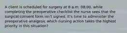 A client is scheduled for surgery at 8 a.m. 08:00. while completing the preoperative checklist the nurse sees that the surgical consent form isn't signed. It's time to administer the preoperative analgesic which nursing action takes the highest priority in this situation?