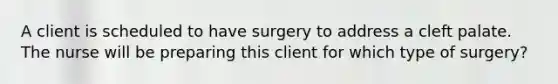 A client is scheduled to have surgery to address a cleft palate. The nurse will be preparing this client for which type of surgery?