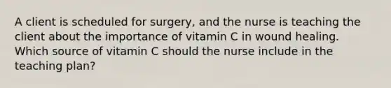 A client is scheduled for surgery, and the nurse is teaching the client about the importance of vitamin C in wound healing. Which source of vitamin C should the nurse include in the teaching plan?