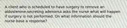 A client who is scheduled to have surgery to remove an aldosterone-secreting adenoma asks the nurse what will happen if surgery is not performed. On what information should the nurse base a response?