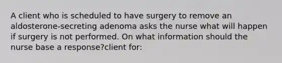 A client who is scheduled to have surgery to remove an aldosterone-secreting adenoma asks the nurse what will happen if surgery is not performed. On what information should the nurse base a response?client for: