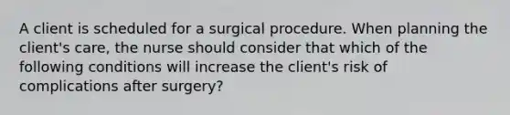 A client is scheduled for a surgical procedure. When planning the client's care, the nurse should consider that which of the following conditions will increase the client's risk of complications after surgery?