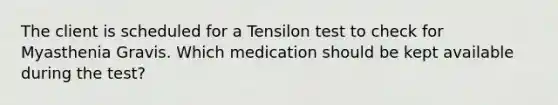 The client is scheduled for a Tensilon test to check for Myasthenia Gravis. Which medication should be kept available during the test?