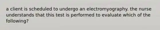 a client is scheduled to undergo an electromyography. the nurse understands that this test is performed to evaluate which of the following?