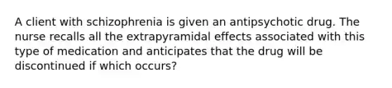 A client with schizophrenia is given an antipsychotic drug. The nurse recalls all the extrapyramidal effects associated with this type of medication and anticipates that the drug will be discontinued if which occurs?