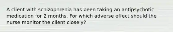 A client with schizophrenia has been taking an antipsychotic medication for 2 months. For which adverse effect should the nurse monitor the client closely?