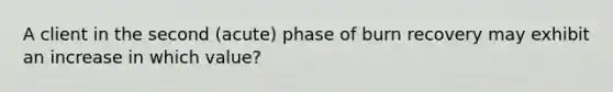 A client in the second (acute) phase of burn recovery may exhibit an increase in which value?