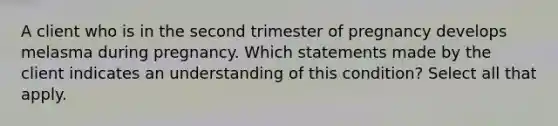 A client who is in the second trimester of pregnancy develops melasma during pregnancy. Which statements made by the client indicates an understanding of this condition? Select all that apply.