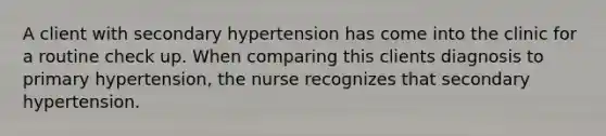 A client with secondary hypertension has come into the clinic for a routine check up. When comparing this clients diagnosis to primary hypertension, the nurse recognizes that secondary hypertension.