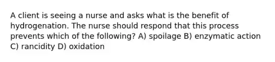 A client is seeing a nurse and asks what is the benefit of hydrogenation. The nurse should respond that this process prevents which of the following? A) spoilage B) enzymatic action C) rancidity D) oxidation