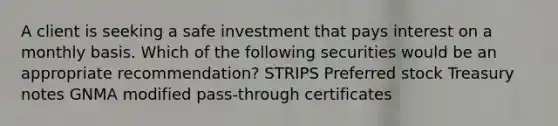 A client is seeking a safe investment that pays interest on a monthly basis. Which of the following securities would be an appropriate recommendation? STRIPS Preferred stock Treasury notes GNMA modified pass-through certificates