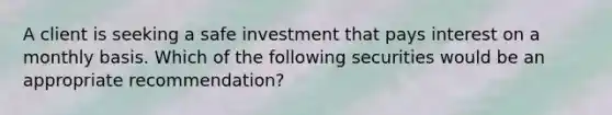 A client is seeking a safe investment that pays interest on a monthly basis. Which of the following securities would be an appropriate recommendation?