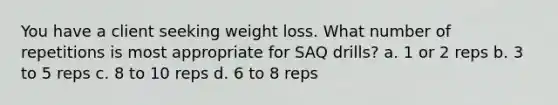 You have a client seeking weight loss. What number of repetitions is most appropriate for SAQ drills? a. 1 or 2 reps b. 3 to 5 reps c. 8 to 10 reps d. 6 to 8 reps