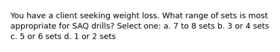 You have a client seeking weight loss. What range of sets is most appropriate for SAQ drills? Select one: a. 7 to 8 sets b. 3 or 4 sets c. 5 or 6 sets d. 1 or 2 sets