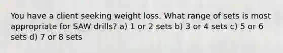 You have a client seeking weight loss. What range of sets is most appropriate for SAW drills? a) 1 or 2 sets b) 3 or 4 sets c) 5 or 6 sets d) 7 or 8 sets