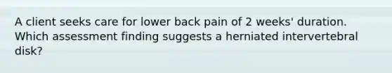 A client seeks care for lower back pain of 2 weeks' duration. Which assessment finding suggests a herniated intervertebral disk?