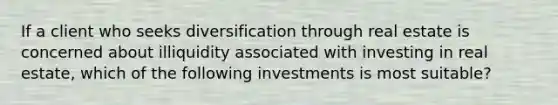 If a client who seeks diversification through real estate is concerned about illiquidity associated with investing in real estate, which of the following investments is most suitable?