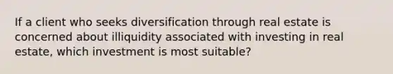 If a client who seeks diversification through real estate is concerned about illiquidity associated with investing in real estate, which investment is most suitable?