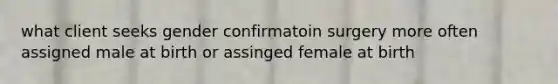 what client seeks gender confirmatoin surgery more often assigned male at birth or assinged female at birth