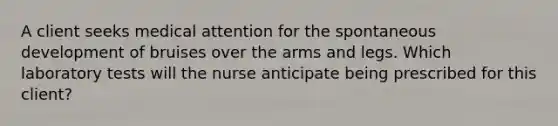 A client seeks medical attention for the spontaneous development of bruises over the arms and legs. Which laboratory tests will the nurse anticipate being prescribed for this client?