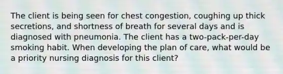 The client is being seen for chest congestion, coughing up thick secretions, and shortness of breath for several days and is diagnosed with pneumonia. The client has a two-pack-per-day smoking habit. When developing the plan of care, what would be a priority nursing diagnosis for this client?