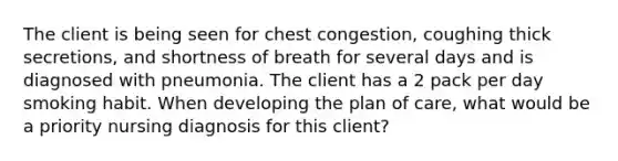 The client is being seen for chest congestion, coughing thick secretions, and shortness of breath for several days and is diagnosed with pneumonia. The client has a 2 pack per day smoking habit. When developing the plan of care, what would be a priority nursing diagnosis for this client?