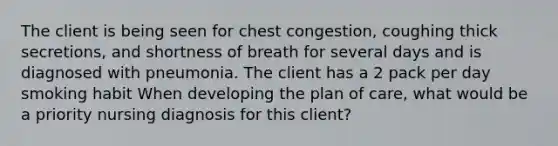 The client is being seen for chest congestion, coughing thick secretions, and shortness of breath for several days and is diagnosed with pneumonia. The client has a 2 pack per day smoking habit When developing the plan of care, what would be a priority nursing diagnosis for this client?