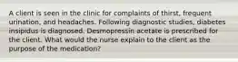 A client is seen in the clinic for complaints of thirst, frequent urination, and headaches. Following diagnostic studies, diabetes insipidus is diagnosed. Desmopressin acetate is prescribed for the client. What would the nurse explain to the client as the purpose of the medication?