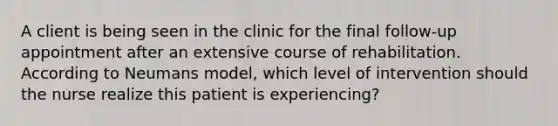 A client is being seen in the clinic for the final follow-up appointment after an extensive course of rehabilitation. According to Neumans model, which level of intervention should the nurse realize this patient is experiencing?