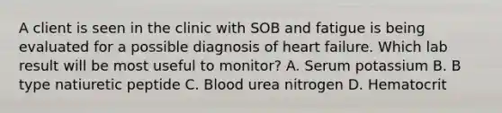 A client is seen in the clinic with SOB and fatigue is being evaluated for a possible diagnosis of heart failure. Which lab result will be most useful to monitor? A. Serum potassium B. B type natiuretic peptide C. Blood urea nitrogen D. Hematocrit