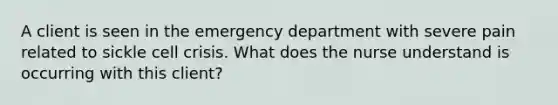 A client is seen in the emergency department with severe pain related to sickle cell crisis. What does the nurse understand is occurring with this client?