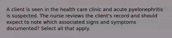 A client is seen in the health care clinic and acute pyelonephritis is suspected. The nurse reviews the client's record and should expect to note which associated signs and symptoms documented? Select all that apply.