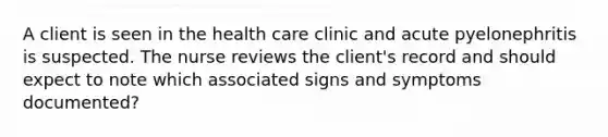 A client is seen in the health care clinic and acute pyelonephritis is suspected. The nurse reviews the client's record and should expect to note which associated signs and symptoms documented?