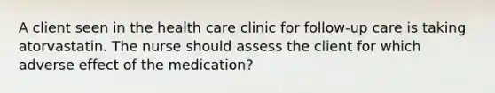 A client seen in the health care clinic for follow-up care is taking atorvastatin. The nurse should assess the client for which adverse effect of the medication?