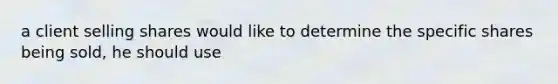 a client selling shares would like to determine the specific shares being sold, he should use
