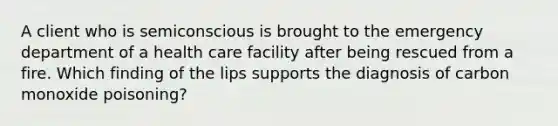 A client who is semiconscious is brought to the emergency department of a health care facility after being rescued from a fire. Which finding of the lips supports the diagnosis of carbon monoxide poisoning?