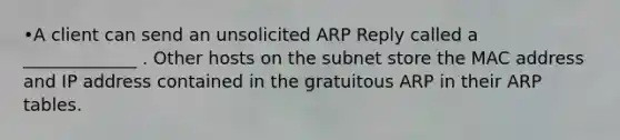 •A client can send an unsolicited ARP Reply called a _____________ . Other hosts on the subnet store the MAC address and IP address contained in the gratuitous ARP in their ARP tables.