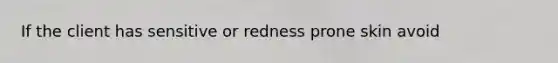 If the client has sensitive or redness prone skin avoid