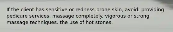 If the client has sensitive or redness-prone skin, avoid: providing pedicure services. massage completely. vigorous or strong massage techniques. the use of hot stones.