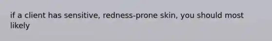 if a client has sensitive, redness-prone skin, you should most likely