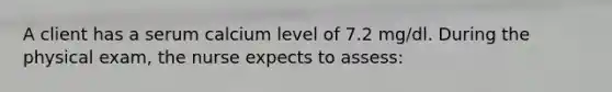 A client has a serum calcium level of 7.2 mg/dl. During the physical exam, the nurse expects to assess: