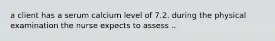 a client has a serum calcium level of 7.2. during the physical examination the nurse expects to assess ..