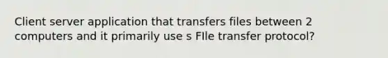 Client server application that transfers files between 2 computers and it primarily use s FIle transfer protocol?